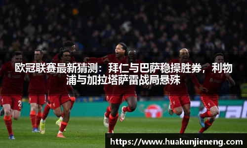 欧冠联赛最新猜测：拜仁与巴萨稳操胜券，利物浦与加拉塔萨雷战局悬殊