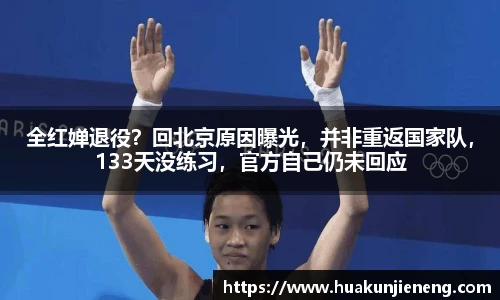 全红婵退役？回北京原因曝光，并非重返国家队，133天没练习，官方自己仍未回应