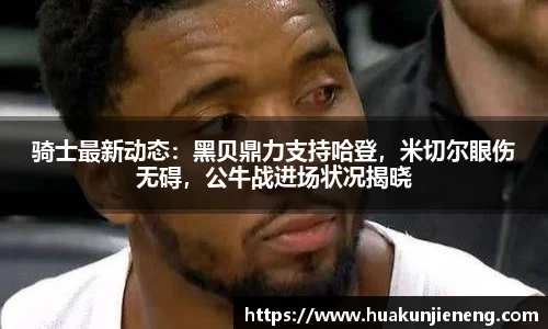 骑士最新动态：黑贝鼎力支持哈登，米切尔眼伤无碍，公牛战进场状况揭晓